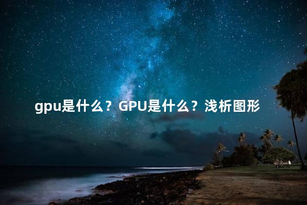 gpu是什么？GPU是什么？浅析图形处理器的作用与原理
