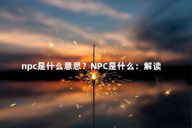 npc是什么意思？NPC是什么：解读游戏中常见的NPC角色